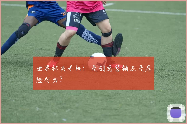 世界杯夹手机:是创意营销还是危险行为?