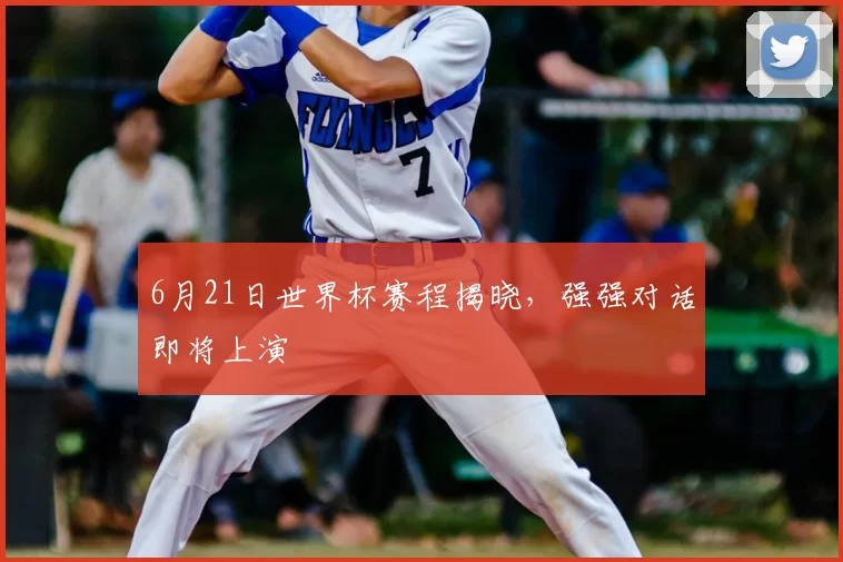 6月21日世界杯赛程揭晓,强强对话即将上演