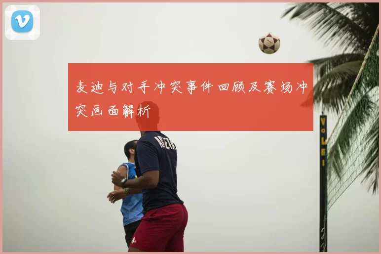 麦迪与对手冲突事件回顾及赛场冲突画面解析