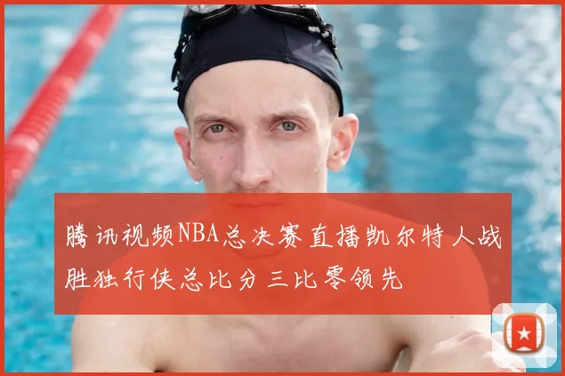 腾讯视频NBA总决赛直播凯尔特人战胜独行侠总比分三比零领先