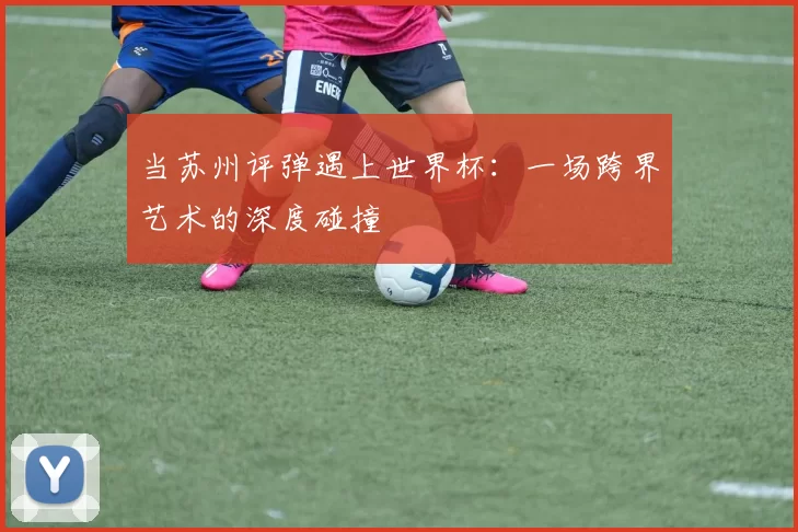 当苏州评弹遇上世界杯：一场跨界艺术的深度碰撞