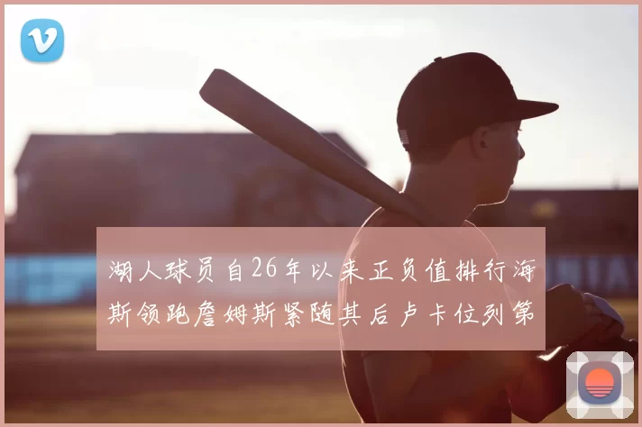 湖人球员自26年以来正负值排行海斯领跑詹姆斯紧随其后卢卡位列第五