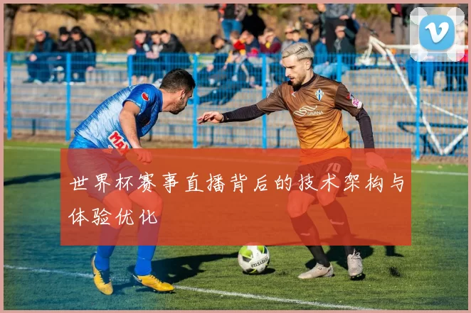 世界杯赛事直播背后的技术架构与体验优化