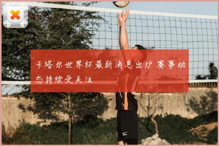 卡塔尔世界杯最新消息出炉 赛事动态持续受关注