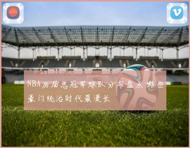 NBA历届总冠军球队分布盘点 哪些豪门统治时代最漫长