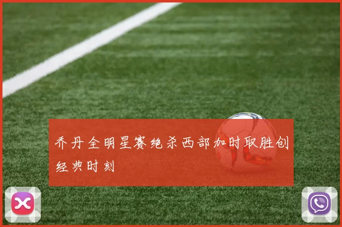 乔丹全明星赛绝杀西部加时取胜创经典时刻