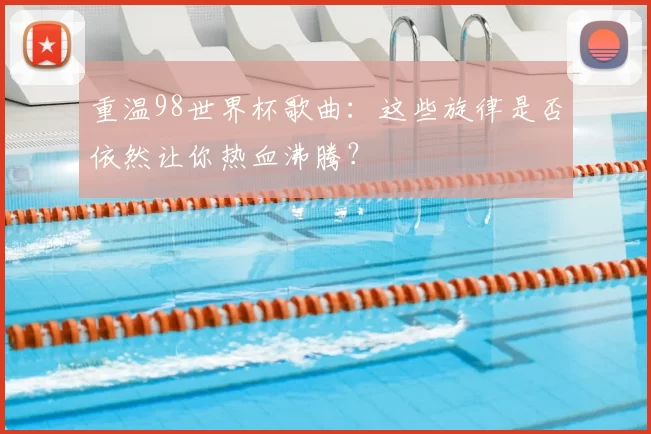 重温98世界杯歌曲：这些旋律是否依然让你热血沸腾？