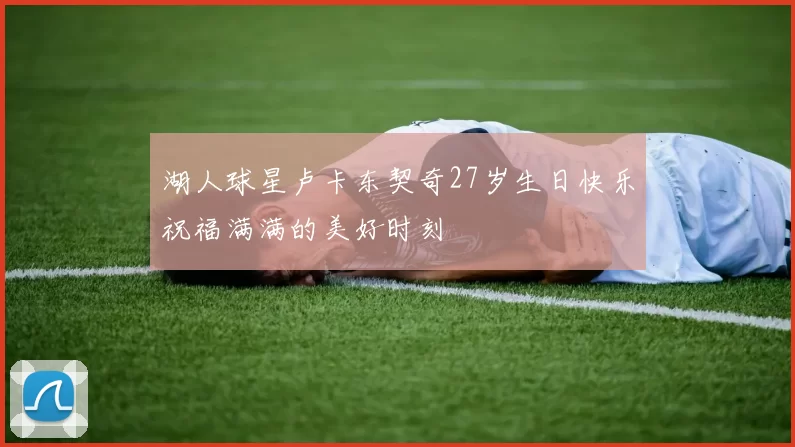 湖人球星卢卡东契奇27岁生日快乐祝福满满的美好时刻
