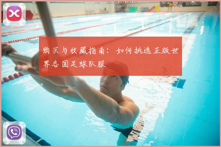 购买与收藏指南:如何挑选正版世界各国足球队服