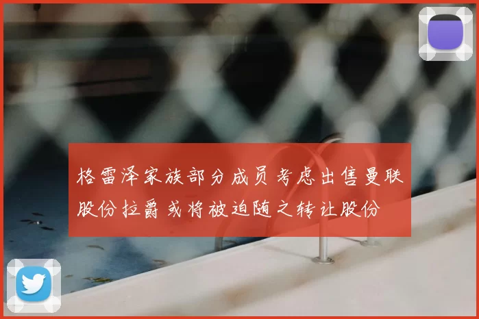 格雷泽家族部分成员考虑出售曼联股份拉爵或将被迫随之转让股份