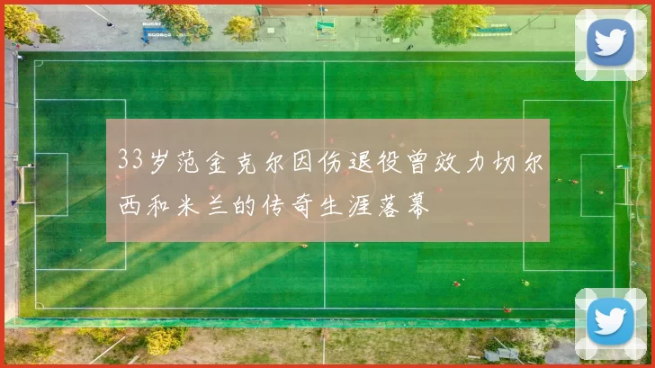 33岁范金克尔因伤退役曾效力切尔西和米兰的传奇生涯落幕
