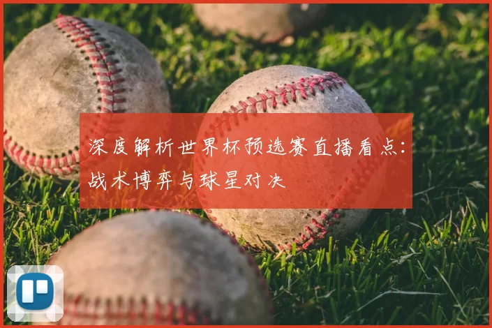 深度解析世界杯预选赛直播看点：战术博弈与球星对决