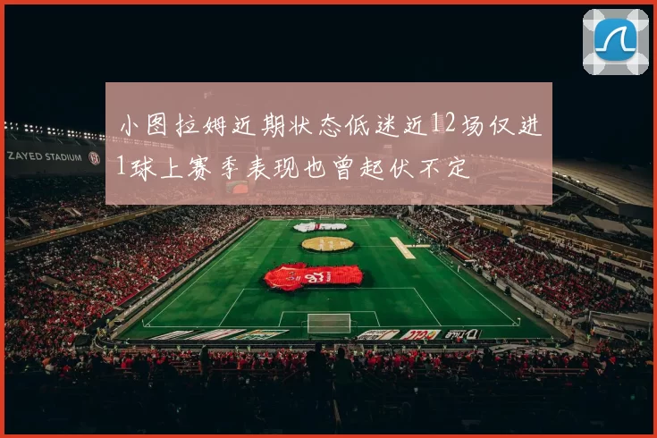 小图拉姆近期状态低迷近12场仅进1球上赛季表现也曾起伏不定
