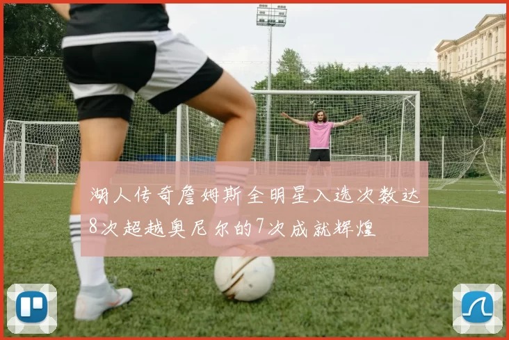 湖人传奇詹姆斯全明星入选次数达8次超越奥尼尔的7次成就辉煌