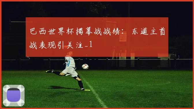 巴西世界杯揭幕战战绩:东道主首战表现引关注_1