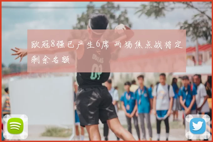 欧冠8强已产生6席 两场焦点战将定剩余名额