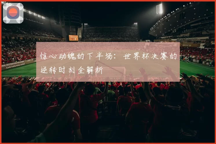 惊心动魄的下半场:世界杯决赛的逆转时刻全解析