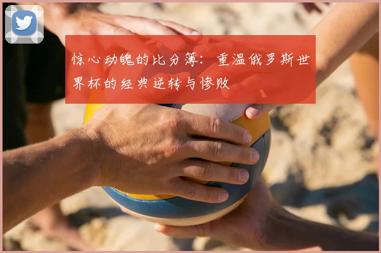 惊心动魄的比分簿：重温俄罗斯世界杯的经典逆转与惨败