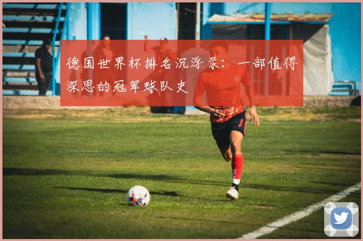 德国世界杯排名沉浮录:一部值得深思的冠军球队史