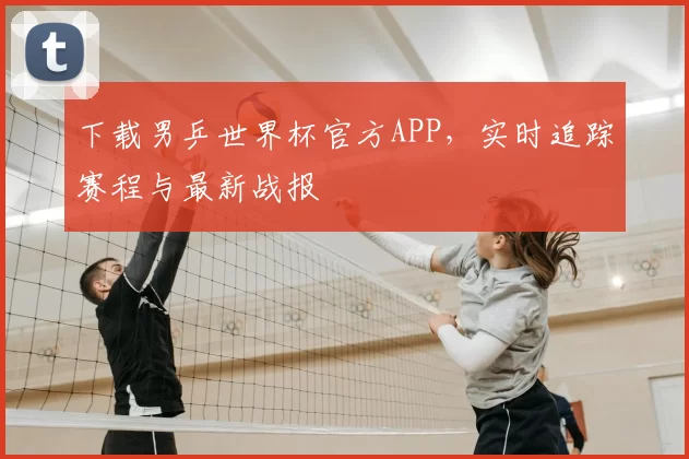 下载男乒世界杯官方APP,实时追踪赛程与最新战报