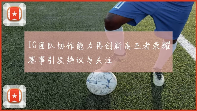 IG团队协作能力再创新高王者荣耀赛事引发热议与关注