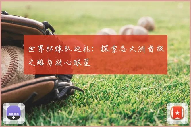世界杯球队巡礼：探索各大洲晋级之路与核心球星