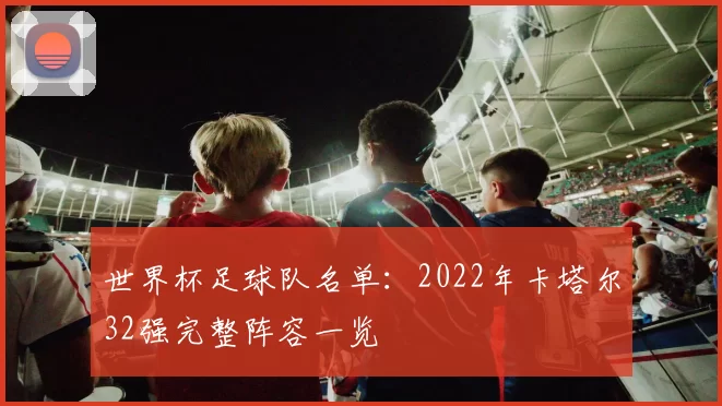 世界杯足球队名单:2022年卡塔尔32强完整阵容一览
