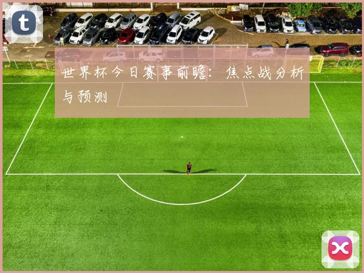 世界杯今日赛事前瞻：焦点战分析与预测