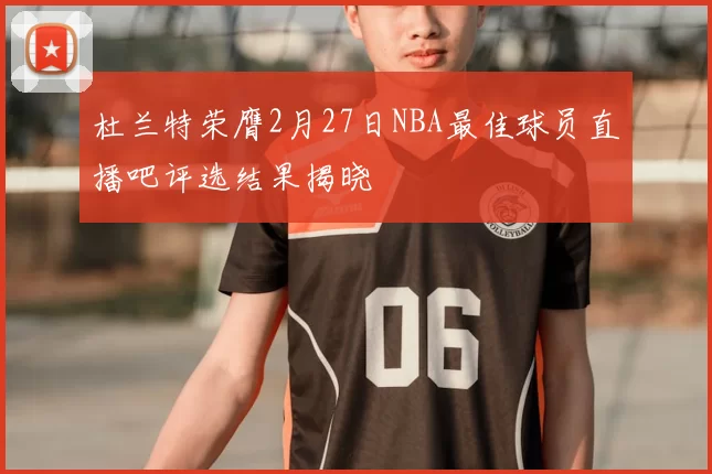杜兰特荣膺2月27日NBA最佳球员直播吧评选结果揭晓