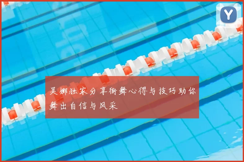 吴娜独家分享街舞心得与技巧助你舞出自信与风采