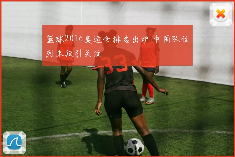 篮球2016奥运会排名出炉 中国队位列末段引关注