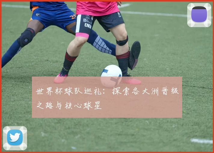 世界杯球队巡礼:探索各大洲晋级之路与核心球星