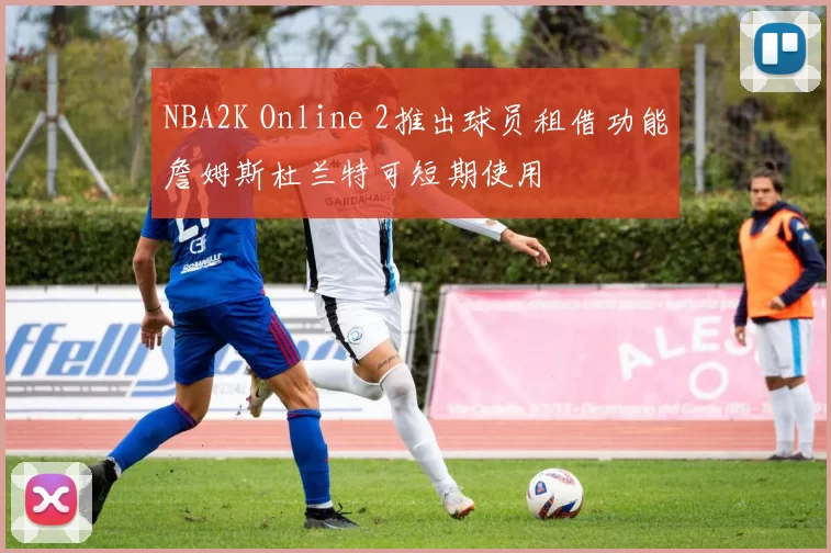 NBA2K Online 2推出球员租借功能詹姆斯杜兰特可短期使用