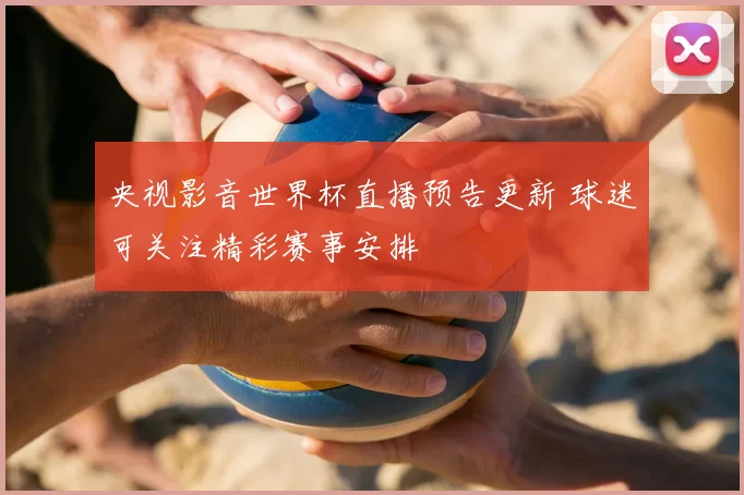 央视影音世界杯直播预告更新 球迷可关注精彩赛事安排