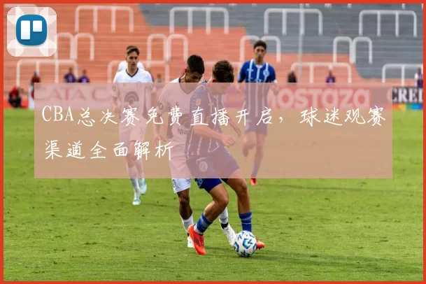 CBA总决赛免费直播开启,球迷观赛渠道全面解析