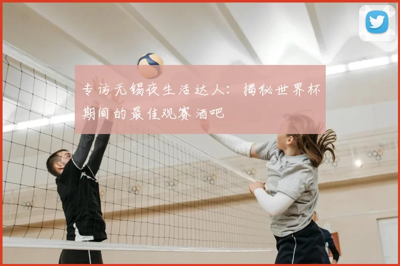 专访无锡夜生活达人:揭秘世界杯期间的最佳观赛酒吧