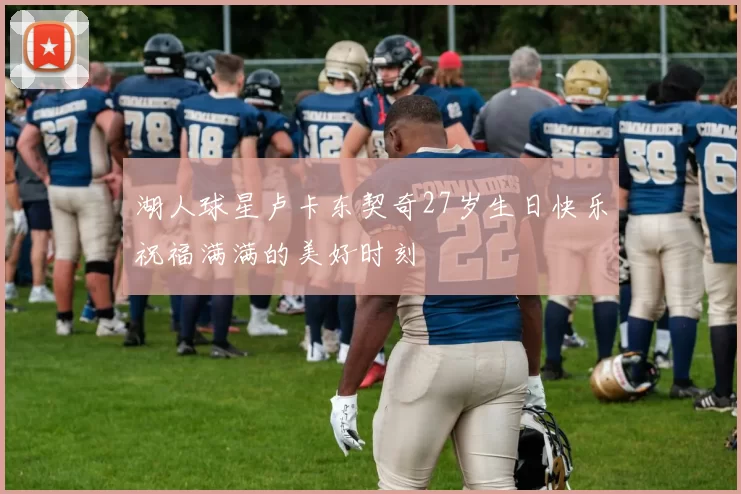 湖人球星卢卡东契奇27岁生日快乐祝福满满的美好时刻