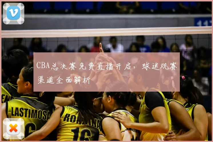 CBA总决赛免费直播开启，球迷观赛渠道全面解析