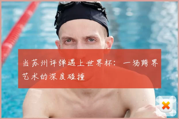 当苏州评弹遇上世界杯：一场跨界艺术的深度碰撞