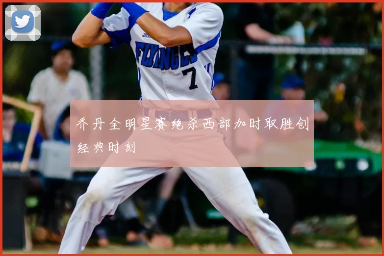 乔丹全明星赛绝杀西部加时取胜创经典时刻