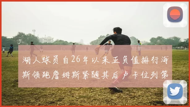 湖人球员自26年以来正负值排行海斯领跑詹姆斯紧随其后卢卡位列第五