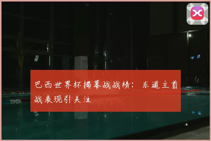 巴西世界杯揭幕战战绩:东道主首战表现引关注