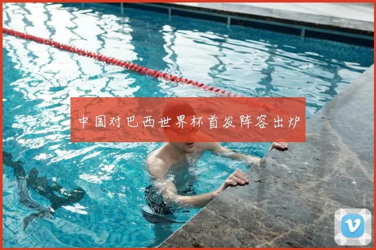 中国对巴西世界杯首发阵容出炉