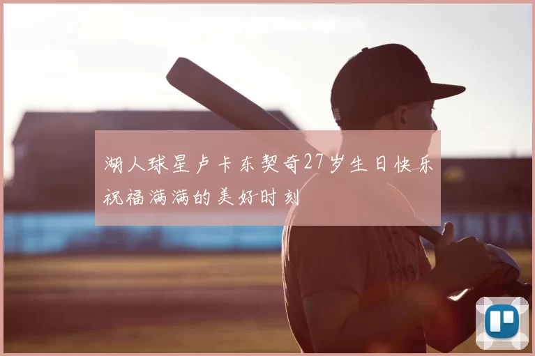 湖人球星卢卡东契奇27岁生日快乐祝福满满的美好时刻