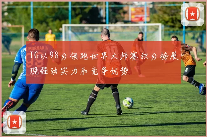 IG以98分领跑世界大师赛积分榜展现强劲实力和竞争优势