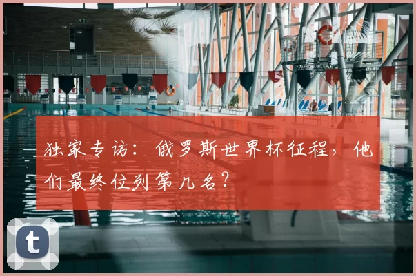 独家专访：俄罗斯世界杯征程，他们最终位列第几名？