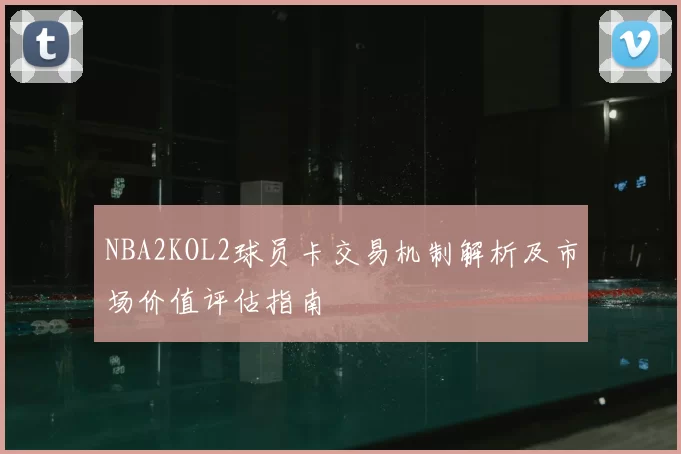 NBA2KOL2球员卡交易机制解析及市场价值评估指南