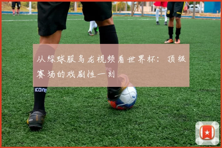 从绿球服乌龙视频看世界杯:顶级赛场的戏剧性一刻