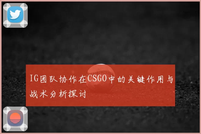 IG团队协作在CSGO中的关键作用与战术分析探讨