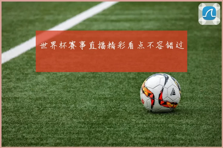 世界杯赛事直播精彩看点不容错过